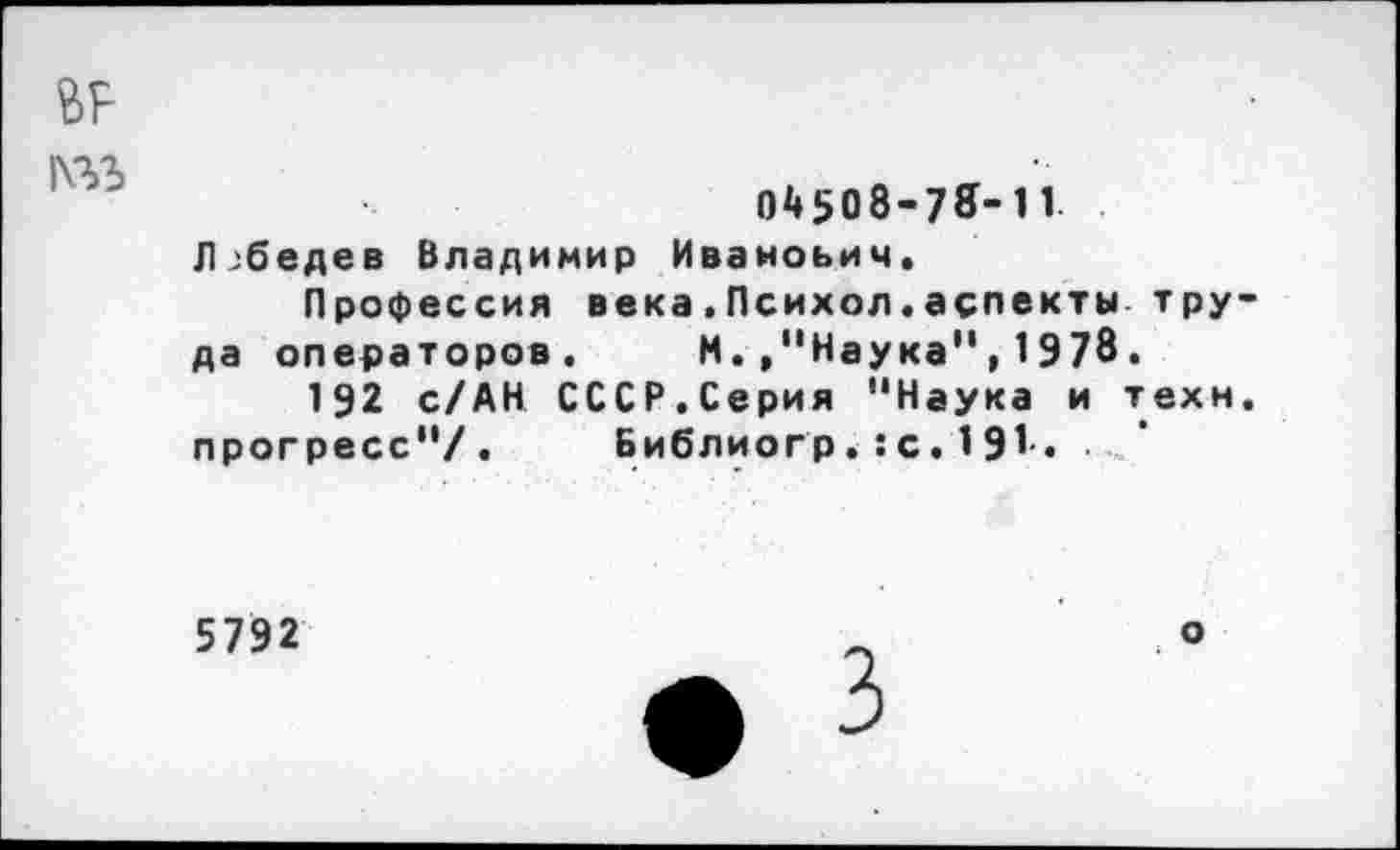 ﻿04508-73-11 Лебедев Владимир Иванович.
Профессия века.Психол.аспекты тру да операторов. М.,“Наука",1978.
192 с/АН СССР.Серия “Наука и техн прогресс“/. Библиогр.:с.191«
5792